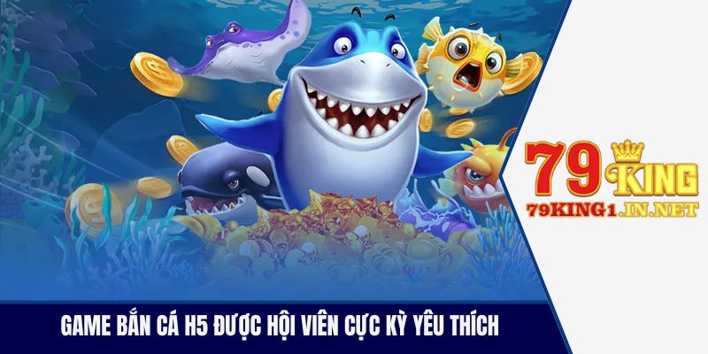 Game bắn cá H5 được hội viên cực kỳ yêu thích